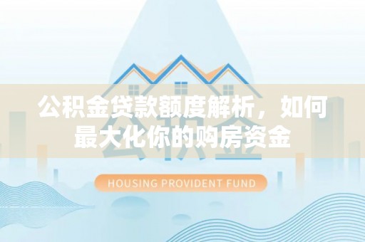 扶风公积金贷款额度解析，如何最大化你的购房资金
