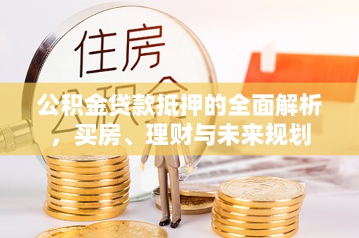扶风公积金贷款抵押的全面解析，买房、理财与未来规划