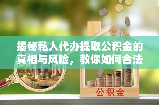 扶风揭秘私人代办提取公积金的真相与风险，教你如何合法合规操作