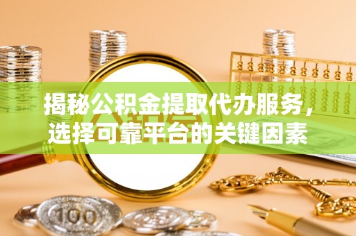 扶风揭秘公积金提取代办服务，选择可靠平台的关键因素