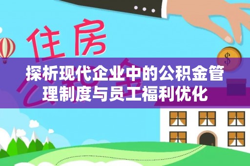 扶风探析现代企业中的公积金管理制度与员工福利优化