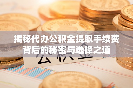 扶风揭秘代办公积金提取手续费背后的秘密与选择之道