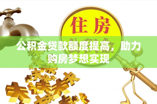 扶风公积金贷款额度提高，助力购房梦想实现