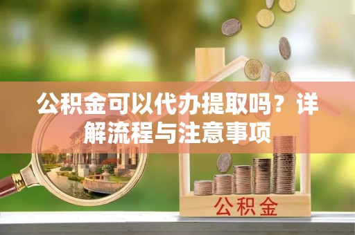 扶风公积金可以代办提取吗？详解流程与注意事项