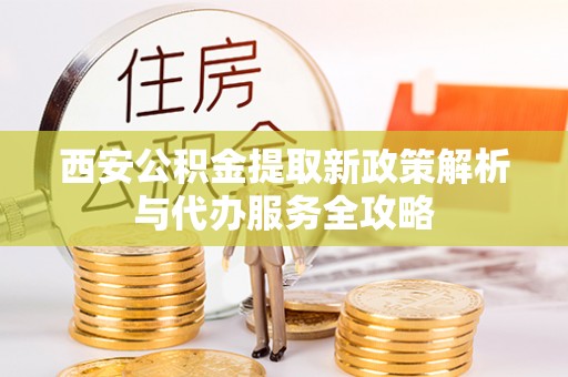扶风西安公积金提取新政策解析与代办服务全攻略
