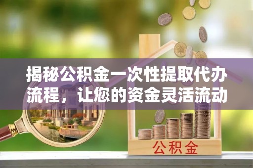 扶风揭秘公积金一次性提取代办流程，让您的资金灵活流动