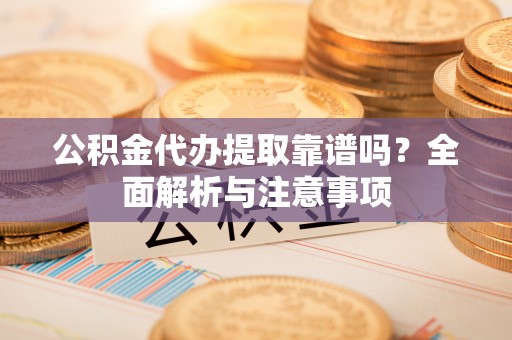 扶风公积金代办提取靠谱吗？全面解析与注意事项