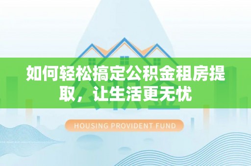扶风如何轻松搞定公积金租房提取，让生活更无忧