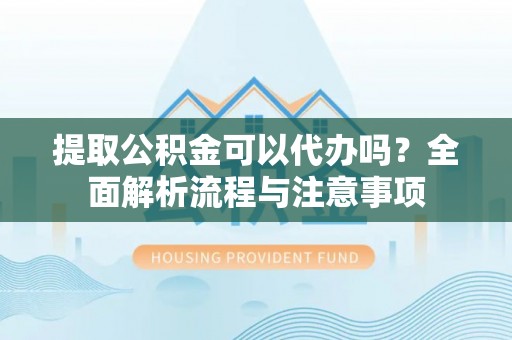扶风提取公积金可以代办吗？全面解析流程与注意事项