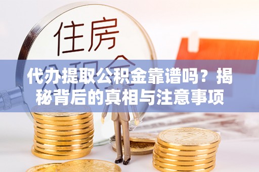 扶风代办提取公积金靠谱吗？揭秘背后的真相与注意事项