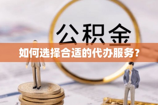 扶风如何选择合适的代办服务？