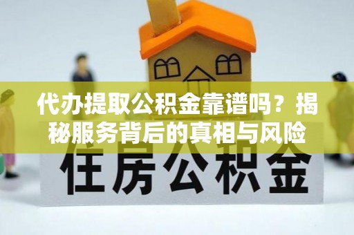 扶风代办提取公积金靠谱吗？揭秘服务背后的真相与风险