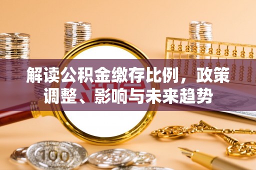 扶风解读公积金缴存比例，政策调整、影响与未来趋势