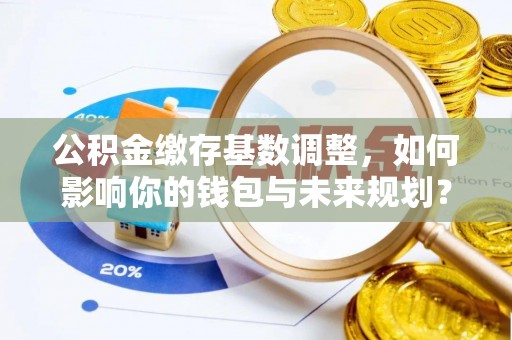 扶风公积金缴存基数调整，如何影响你的钱包与未来规划？