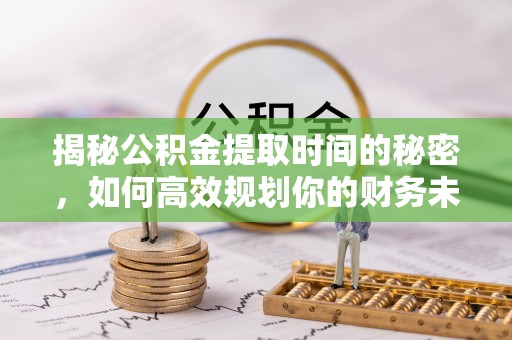扶风揭秘公积金提取时间的秘密，如何高效规划你的财务未来