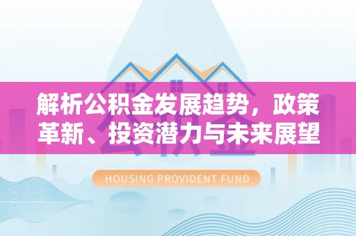 扶风解析公积金发展趋势，政策革新、投资潜力与未来展望