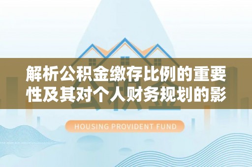 扶风解析公积金缴存比例的重要性及其对个人财务规划的影响