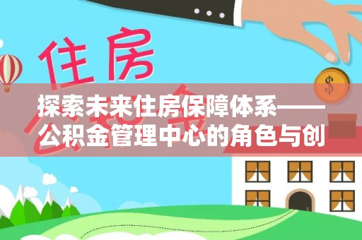 扶风探索未来住房保障体系——公积金管理中心的角色与创新