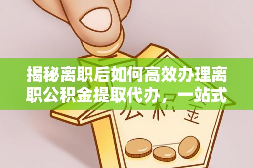 扶风揭秘离职后如何高效办理离职公积金提取代办，一站式服务全解析