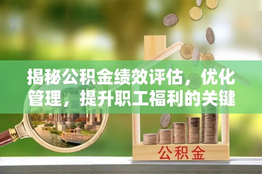 扶风揭秘公积金绩效评估，优化管理，提升职工福利的关键一步