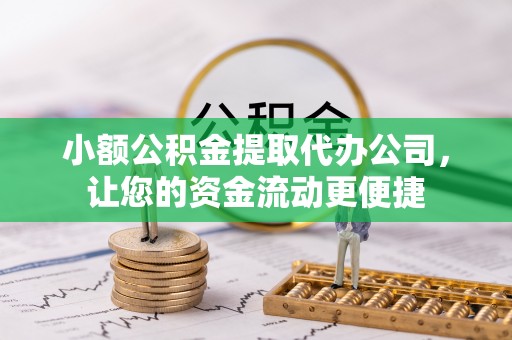 扶风小额公积金提取代办公司，让您的资金流动更便捷