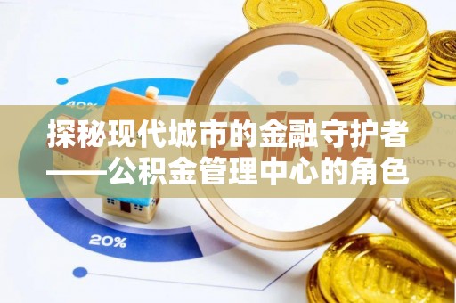 扶风探秘现代城市的金融守护者——公积金管理中心的角色与使命