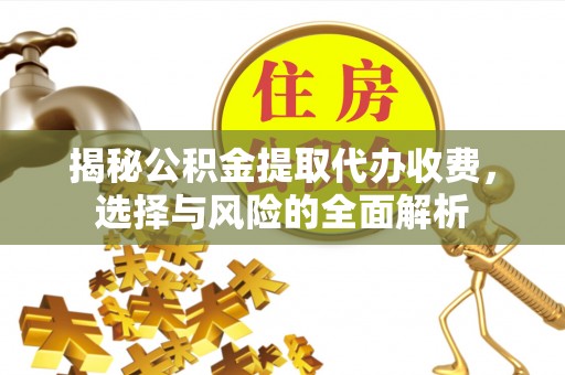 扶风揭秘公积金提取代办收费，选择与风险的全面解析