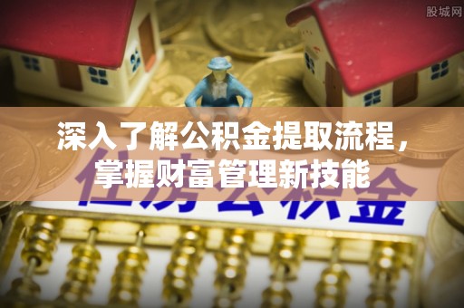 扶风深入了解公积金提取流程，掌握财富管理新技能
