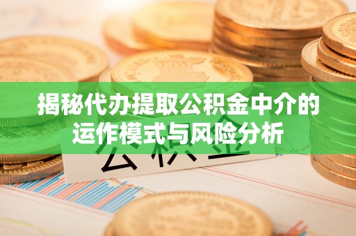扶风揭秘代办提取公积金中介的运作模式与风险分析