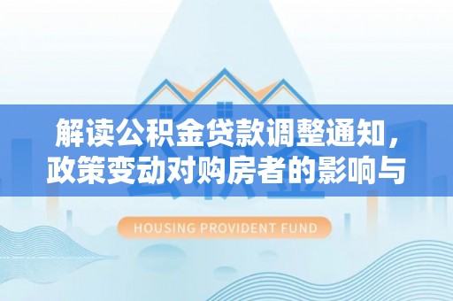 扶风解读公积金贷款调整通知，政策变动对购房者的影响与应对策略