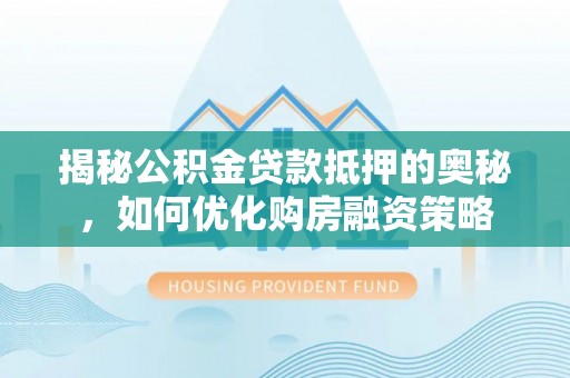 扶风揭秘公积金贷款抵押的奥秘，如何优化购房融资策略