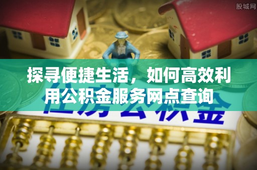 扶风探寻便捷生活，如何高效利用公积金服务网点查询