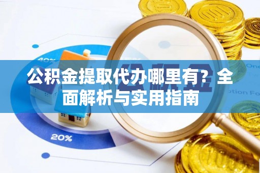 扶风公积金提取代办哪里有？全面解析与实用指南