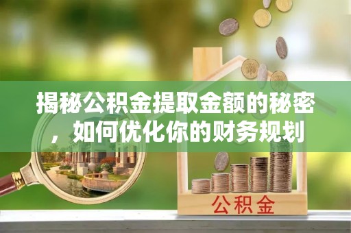 扶风揭秘公积金提取金额的秘密，如何优化你的财务规划