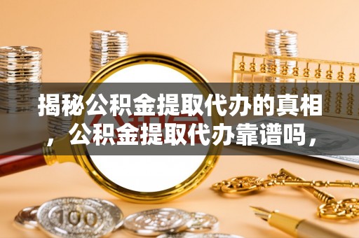 扶风揭秘公积金提取代办的真相，公积金提取代办靠谱吗，如何选择专业服务？