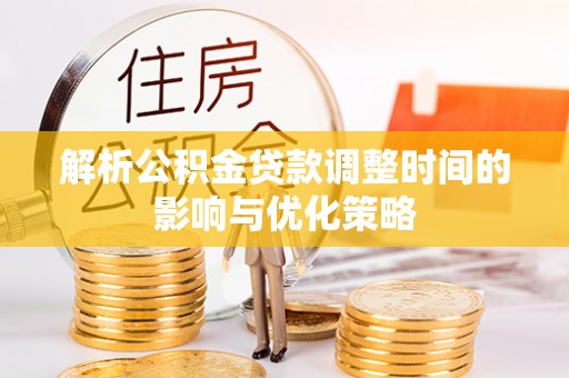 扶风解析公积金贷款调整时间的影响与优化策略