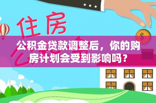 扶风公积金贷款调整后，你的购房计划会受到影响吗？