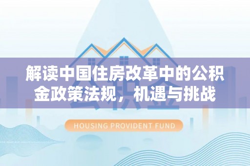 扶风解读中国住房改革中的公积金政策法规，机遇与挑战