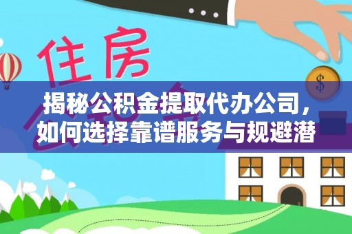 扶风揭秘公积金提取代办公司，如何选择靠谱服务与规避潜在风险