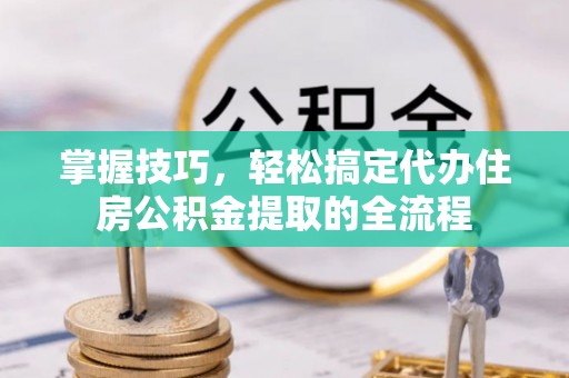 扶风掌握技巧，轻松搞定代办住房公积金提取的全流程