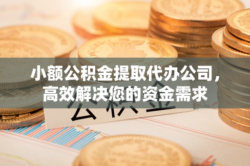 扶风小额公积金提取代办公司，高效解决您的资金需求