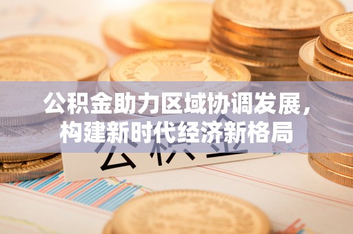 扶风公积金助力区域协调发展，构建新时代经济新格局