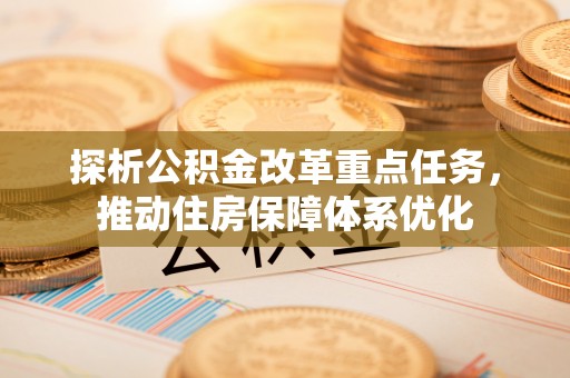 扶风探析公积金改革重点任务，推动住房保障体系优化