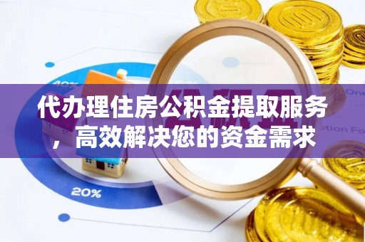 扶风代办理住房公积金提取服务，高效解决您的资金需求