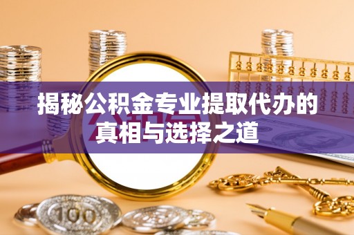 扶风揭秘公积金专业提取代办的真相与选择之道
