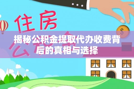 扶风揭秘公积金提取代办收费背后的真相与选择