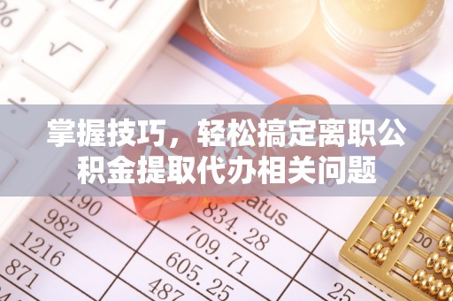 扶风掌握技巧，轻松搞定离职公积金提取代办相关问题