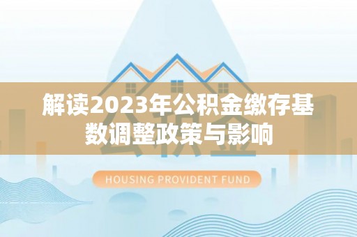 扶风解读2023年公积金缴存基数调整政策与影响