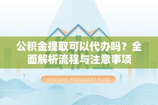 扶风公积金提取可以代办吗？全面解析流程与注意事项
