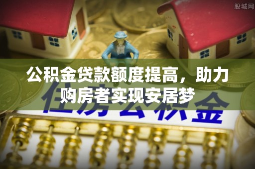 扶风公积金贷款额度提高，助力购房者实现安居梦